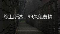 综上所述，99久免费精品视频中文字w是一款专注于提99久免费精品视频中文字w