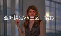 亚洲精品VR三区：精彩纷呈的视觉盛宴