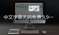 中文字幕无码免费久9一9作为一种受欢迎的内容类型，具有其独特的特点和魅力。它提供了无码的中文字幕无码免费久9一9