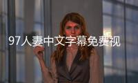 97人妻中文字幕免费视频：全新视听体验